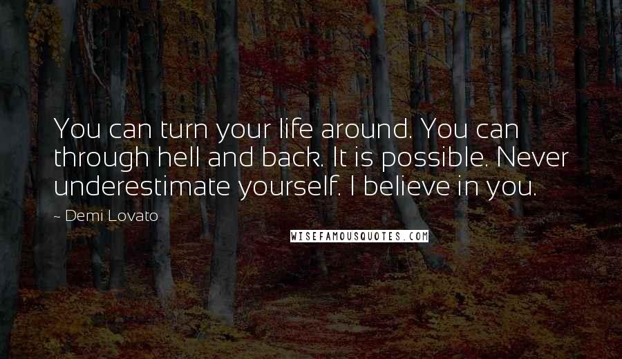 Demi Lovato Quotes: You can turn your life around. You can through hell and back. It is possible. Never underestimate yourself. I believe in you.