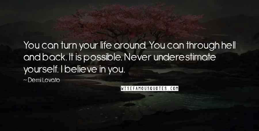 Demi Lovato Quotes: You can turn your life around. You can through hell and back. It is possible. Never underestimate yourself. I believe in you.