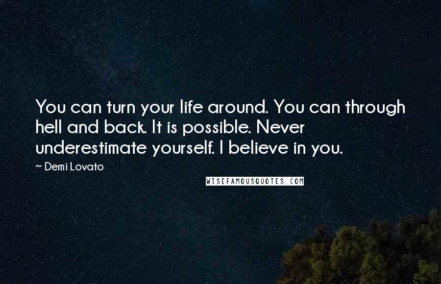 Demi Lovato Quotes: You can turn your life around. You can through hell and back. It is possible. Never underestimate yourself. I believe in you.