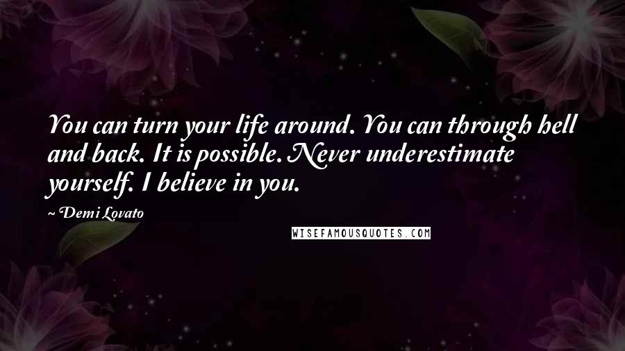 Demi Lovato Quotes: You can turn your life around. You can through hell and back. It is possible. Never underestimate yourself. I believe in you.