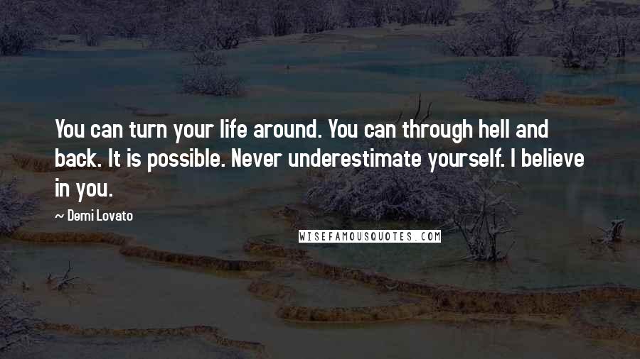 Demi Lovato Quotes: You can turn your life around. You can through hell and back. It is possible. Never underestimate yourself. I believe in you.