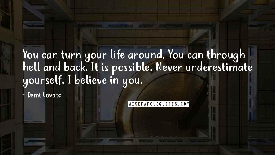 Demi Lovato Quotes: You can turn your life around. You can through hell and back. It is possible. Never underestimate yourself. I believe in you.