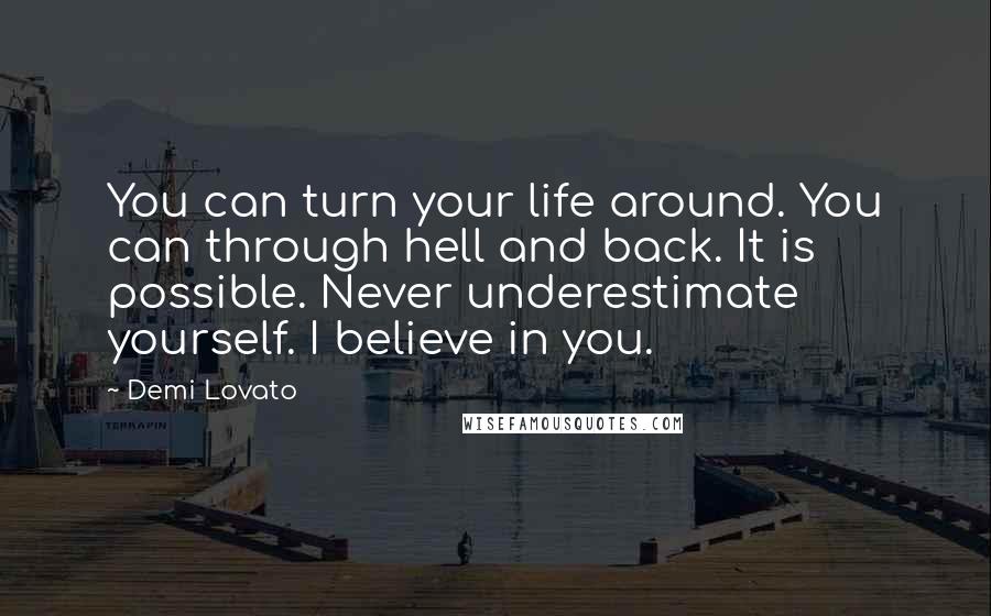 Demi Lovato Quotes: You can turn your life around. You can through hell and back. It is possible. Never underestimate yourself. I believe in you.