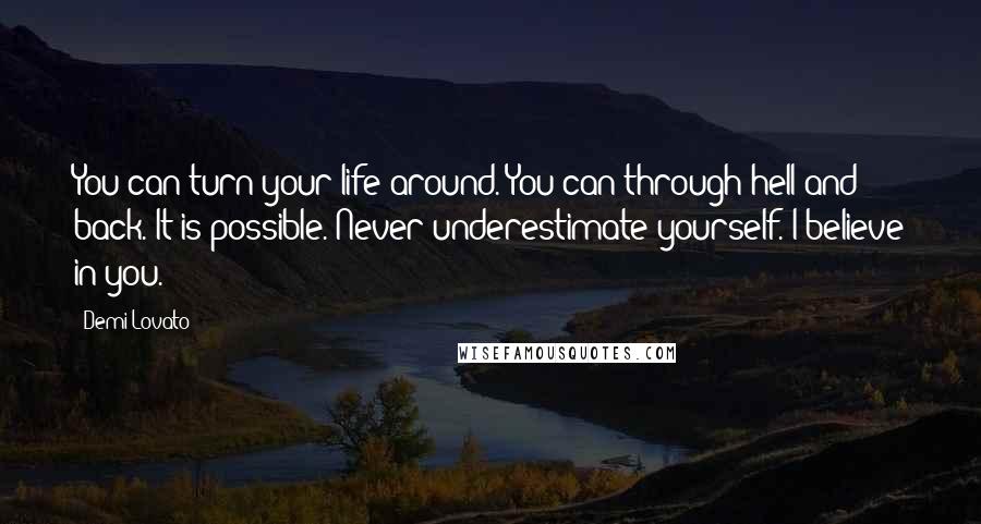 Demi Lovato Quotes: You can turn your life around. You can through hell and back. It is possible. Never underestimate yourself. I believe in you.