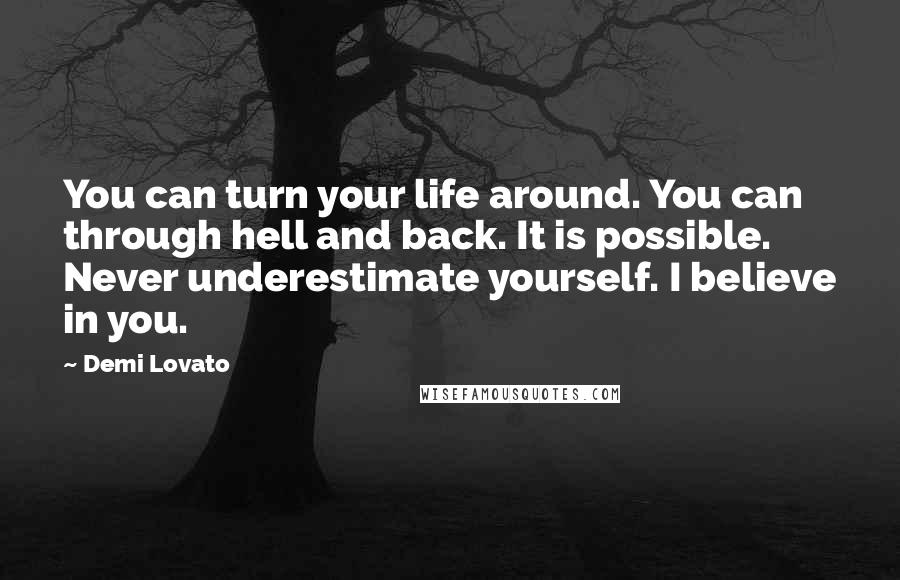 Demi Lovato Quotes: You can turn your life around. You can through hell and back. It is possible. Never underestimate yourself. I believe in you.