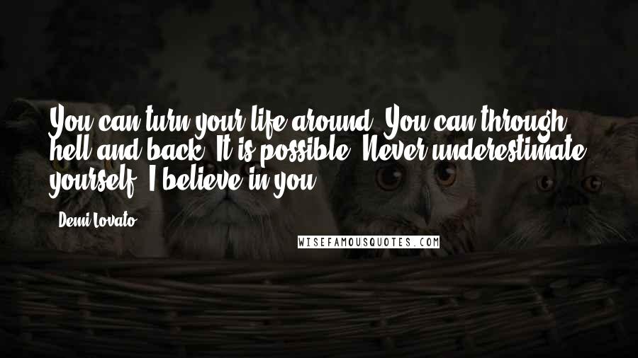 Demi Lovato Quotes: You can turn your life around. You can through hell and back. It is possible. Never underestimate yourself. I believe in you.