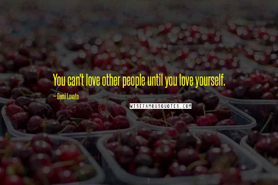 Demi Lovato Quotes: You can't love other people until you love yourself.