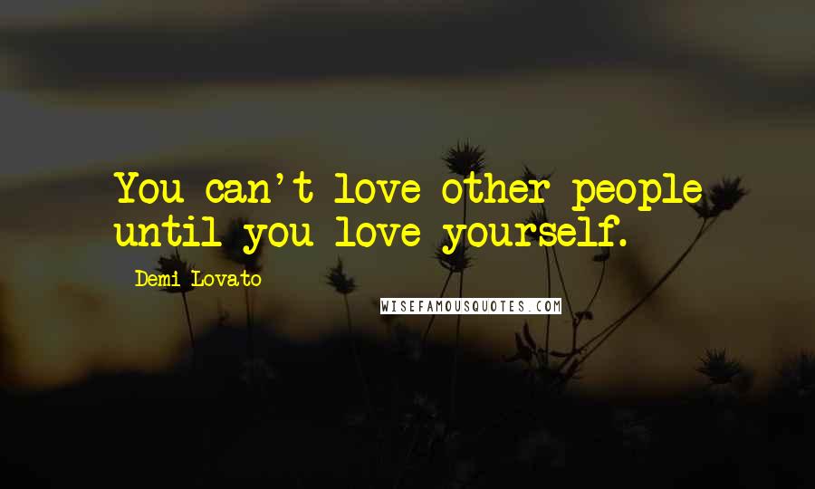 Demi Lovato Quotes: You can't love other people until you love yourself.