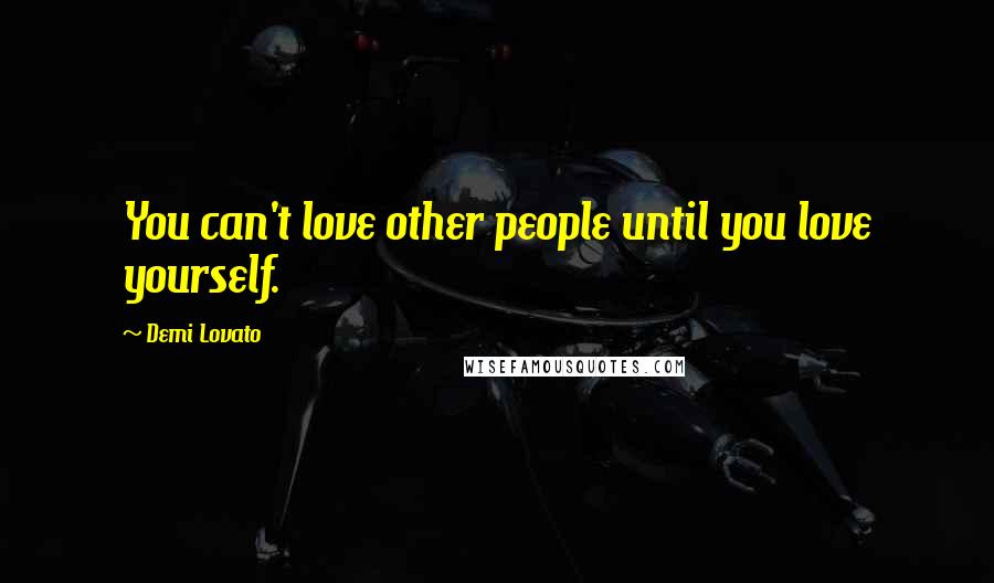 Demi Lovato Quotes: You can't love other people until you love yourself.