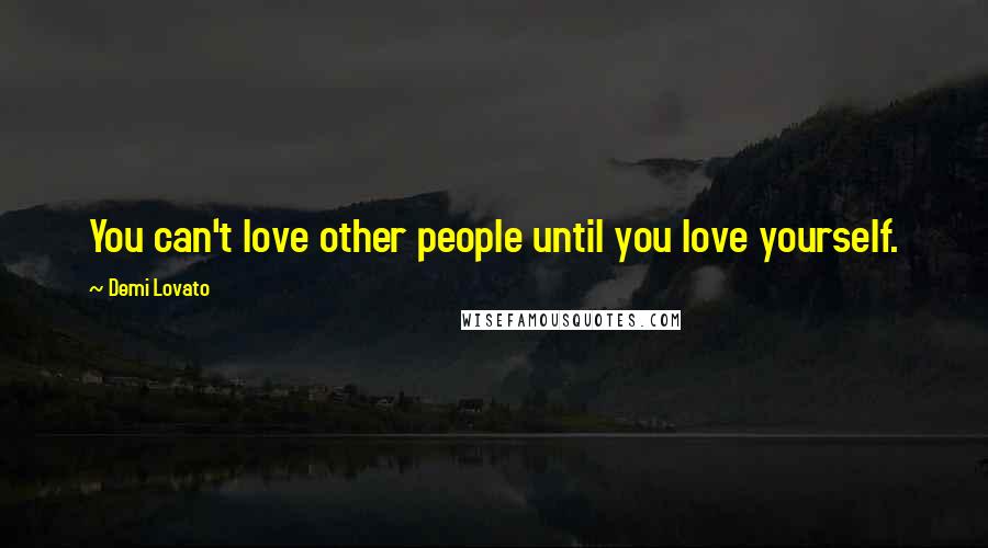 Demi Lovato Quotes: You can't love other people until you love yourself.