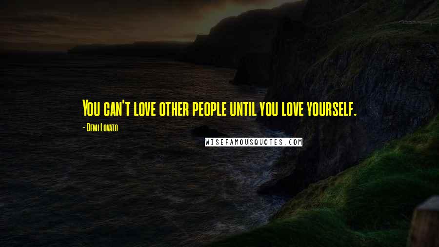 Demi Lovato Quotes: You can't love other people until you love yourself.