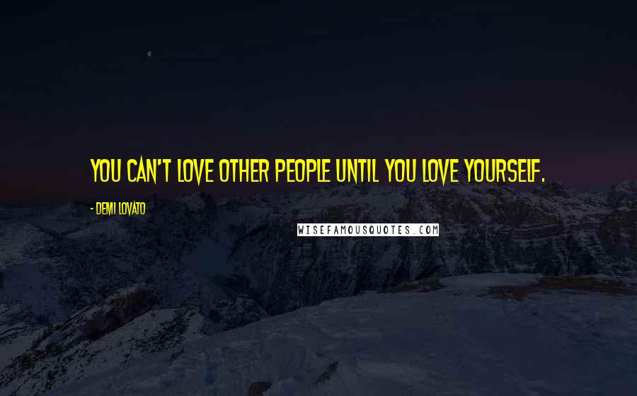 Demi Lovato Quotes: You can't love other people until you love yourself.