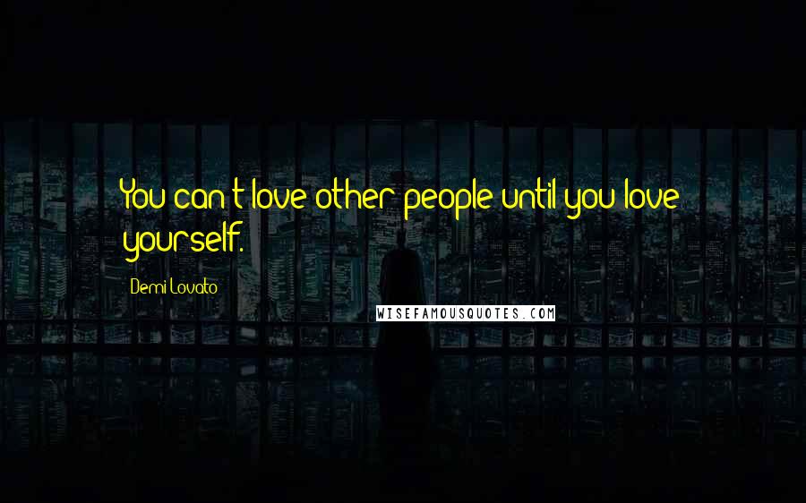 Demi Lovato Quotes: You can't love other people until you love yourself.