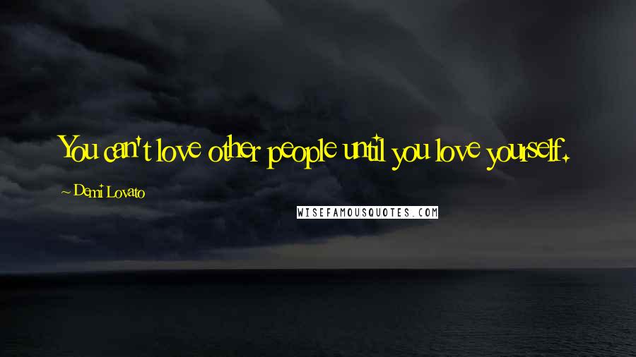 Demi Lovato Quotes: You can't love other people until you love yourself.