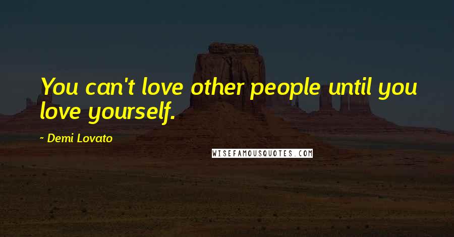 Demi Lovato Quotes: You can't love other people until you love yourself.