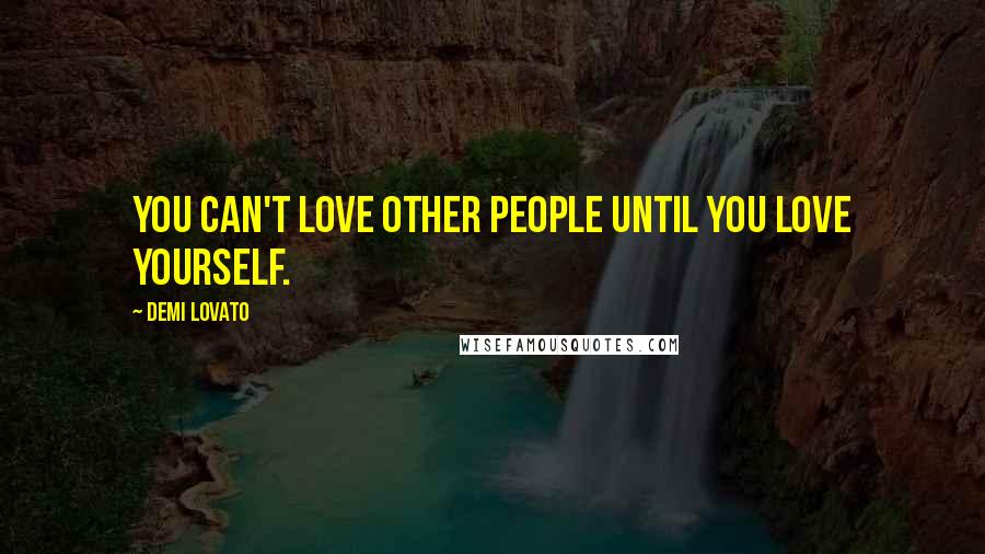 Demi Lovato Quotes: You can't love other people until you love yourself.