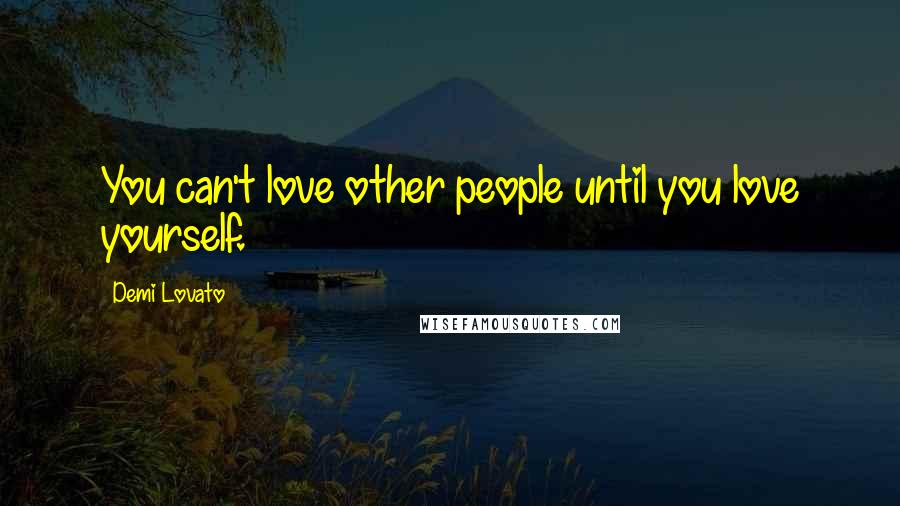 Demi Lovato Quotes: You can't love other people until you love yourself.