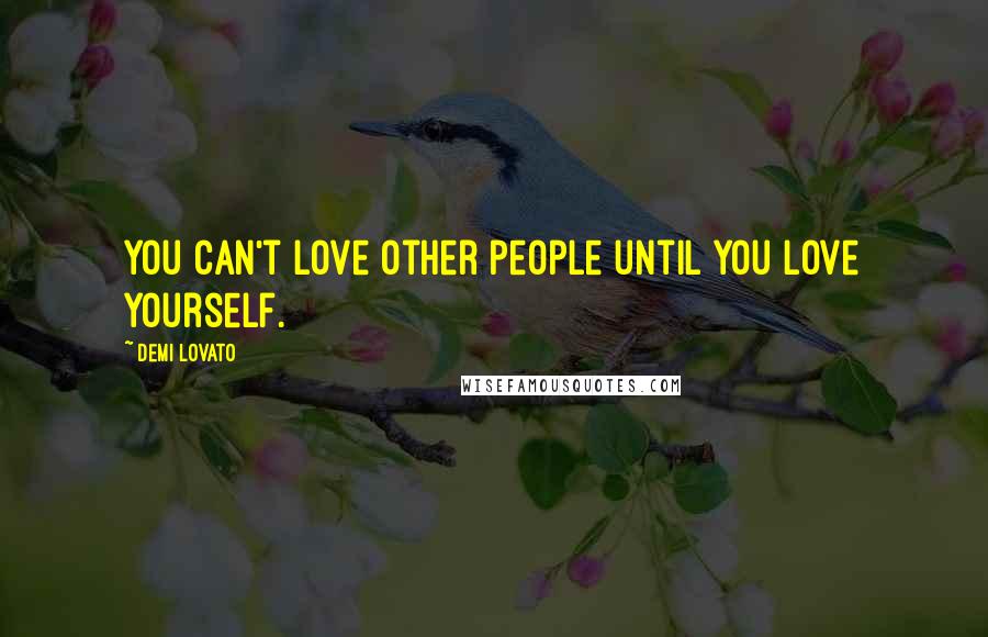 Demi Lovato Quotes: You can't love other people until you love yourself.