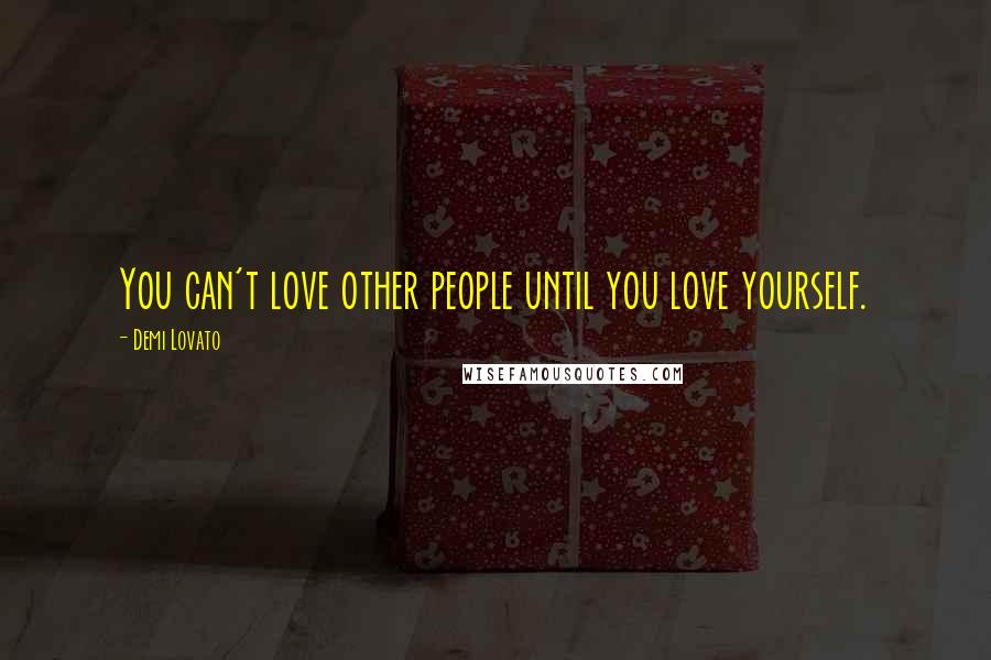 Demi Lovato Quotes: You can't love other people until you love yourself.