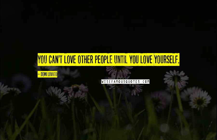 Demi Lovato Quotes: You can't love other people until you love yourself.