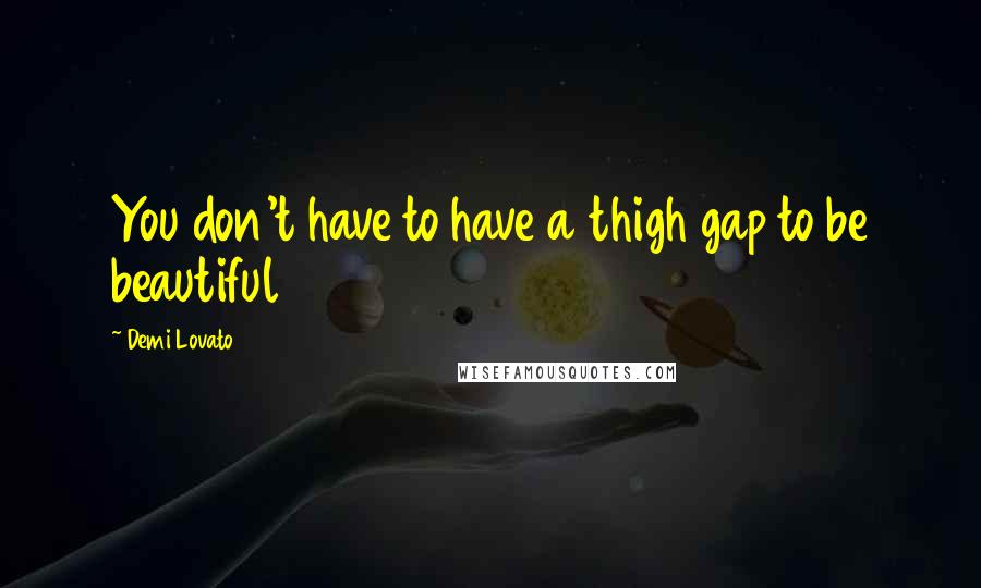 Demi Lovato Quotes: You don't have to have a thigh gap to be beautiful