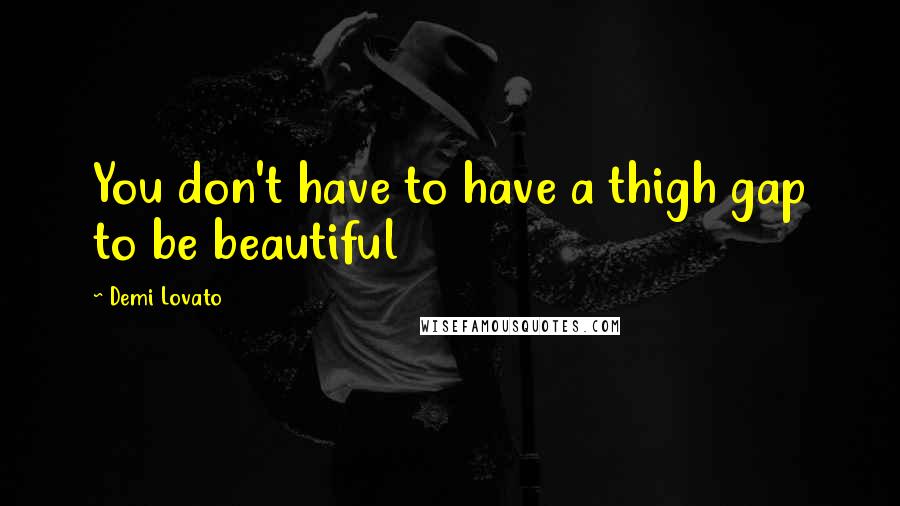 Demi Lovato Quotes: You don't have to have a thigh gap to be beautiful