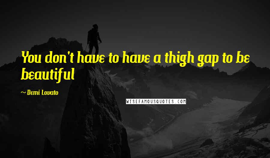 Demi Lovato Quotes: You don't have to have a thigh gap to be beautiful