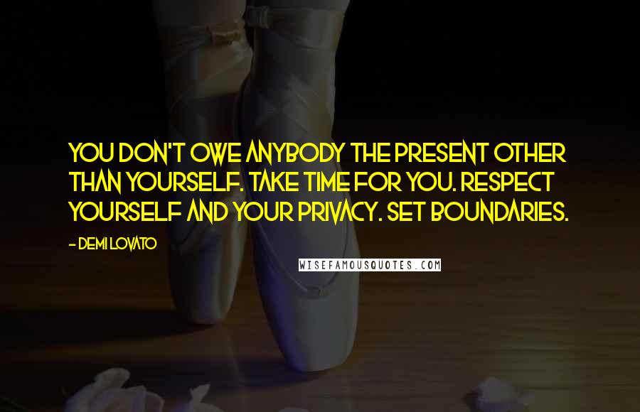 Demi Lovato Quotes: You don't owe anybody the present other than yourself. Take time for you. Respect yourself and your privacy. Set boundaries.