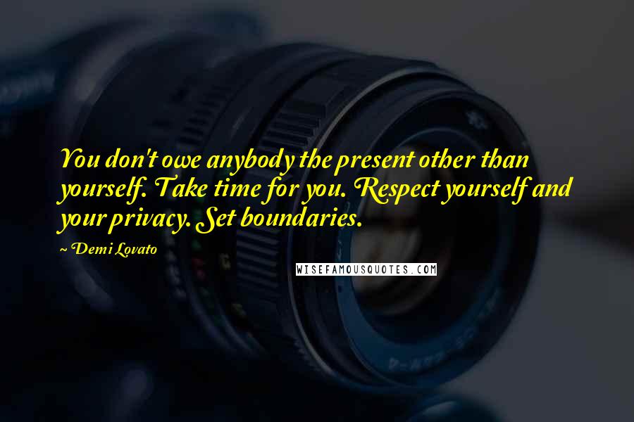 Demi Lovato Quotes: You don't owe anybody the present other than yourself. Take time for you. Respect yourself and your privacy. Set boundaries.