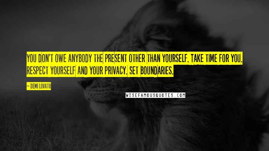 Demi Lovato Quotes: You don't owe anybody the present other than yourself. Take time for you. Respect yourself and your privacy. Set boundaries.