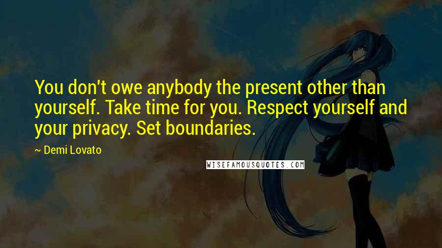 Demi Lovato Quotes: You don't owe anybody the present other than yourself. Take time for you. Respect yourself and your privacy. Set boundaries.