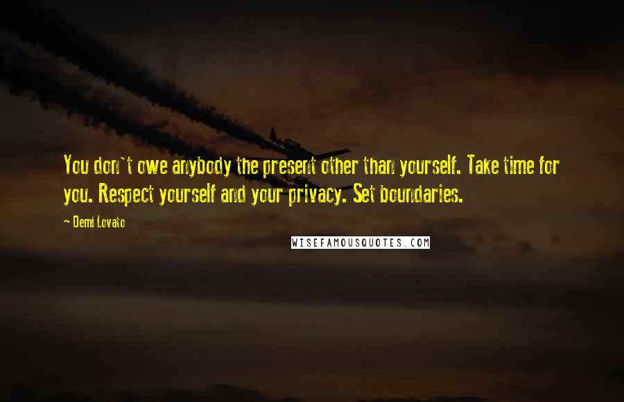 Demi Lovato Quotes: You don't owe anybody the present other than yourself. Take time for you. Respect yourself and your privacy. Set boundaries.