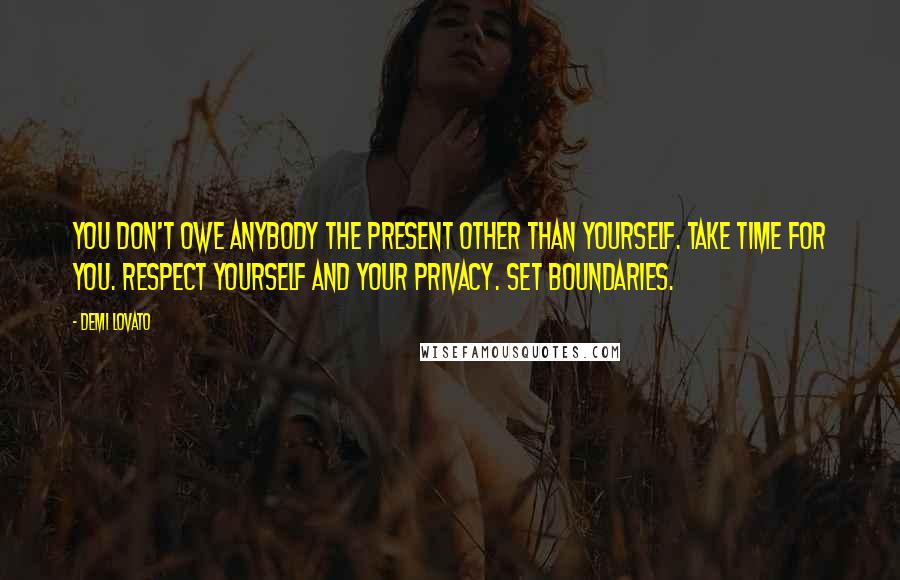 Demi Lovato Quotes: You don't owe anybody the present other than yourself. Take time for you. Respect yourself and your privacy. Set boundaries.