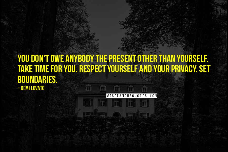 Demi Lovato Quotes: You don't owe anybody the present other than yourself. Take time for you. Respect yourself and your privacy. Set boundaries.