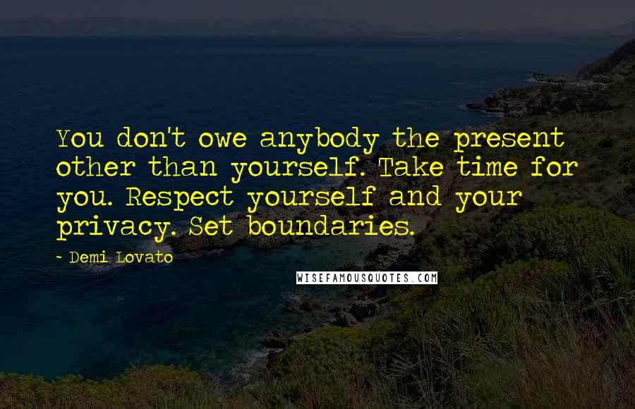 Demi Lovato Quotes: You don't owe anybody the present other than yourself. Take time for you. Respect yourself and your privacy. Set boundaries.