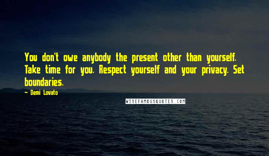 Demi Lovato Quotes: You don't owe anybody the present other than yourself. Take time for you. Respect yourself and your privacy. Set boundaries.