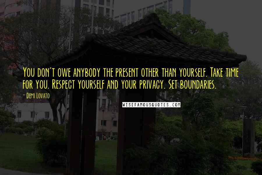 Demi Lovato Quotes: You don't owe anybody the present other than yourself. Take time for you. Respect yourself and your privacy. Set boundaries.