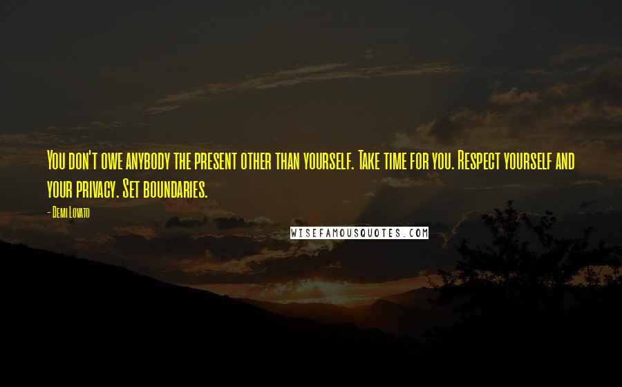 Demi Lovato Quotes: You don't owe anybody the present other than yourself. Take time for you. Respect yourself and your privacy. Set boundaries.