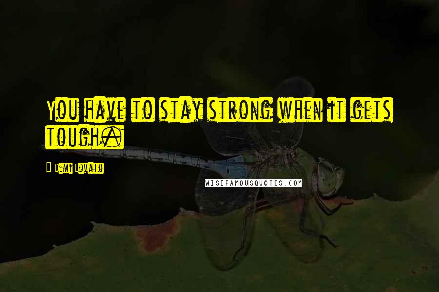 Demi Lovato Quotes: You have to stay strong when it gets tough.