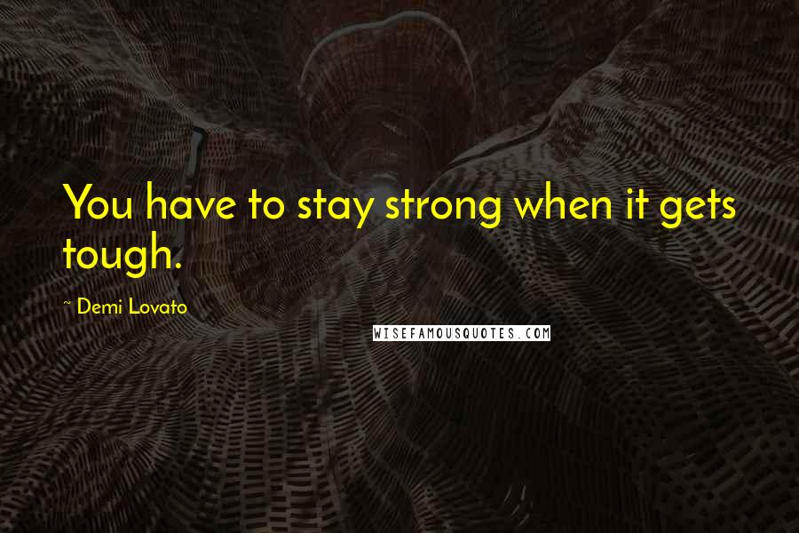 Demi Lovato Quotes: You have to stay strong when it gets tough.