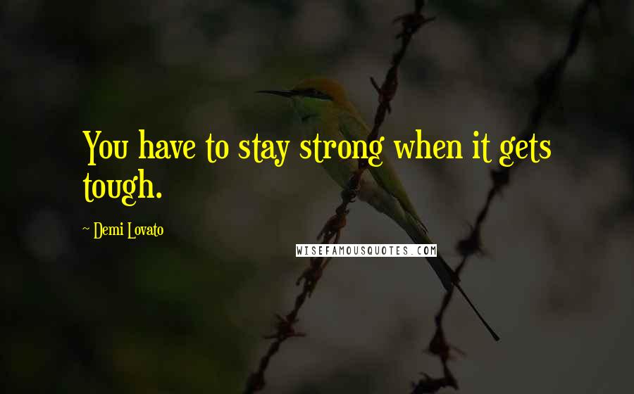 Demi Lovato Quotes: You have to stay strong when it gets tough.