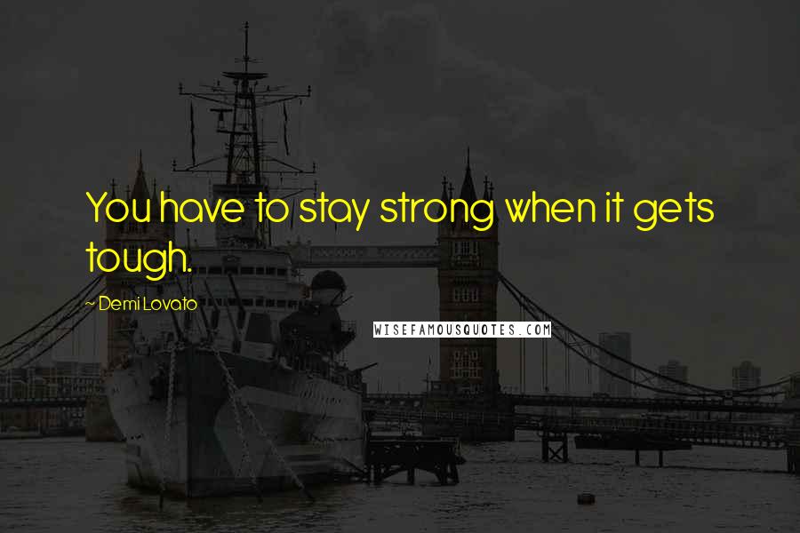 Demi Lovato Quotes: You have to stay strong when it gets tough.