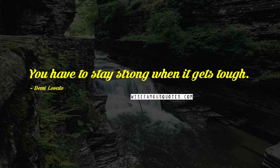 Demi Lovato Quotes: You have to stay strong when it gets tough.