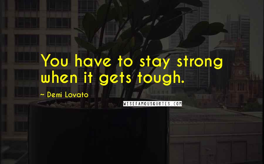 Demi Lovato Quotes: You have to stay strong when it gets tough.