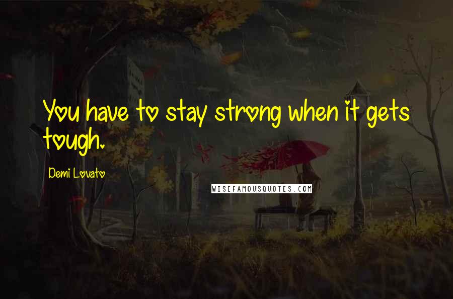 Demi Lovato Quotes: You have to stay strong when it gets tough.