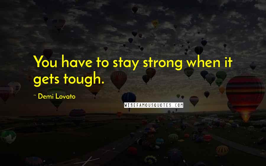 Demi Lovato Quotes: You have to stay strong when it gets tough.