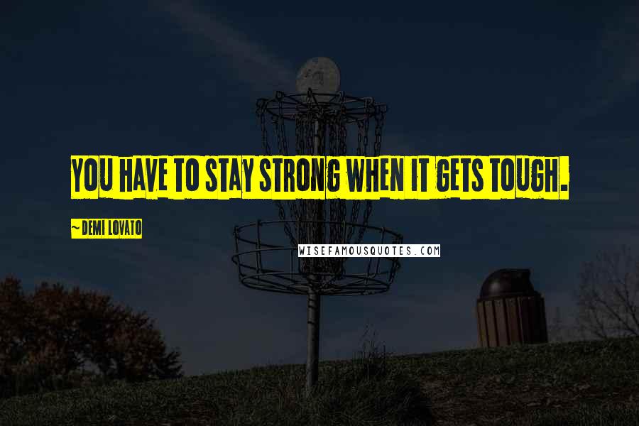 Demi Lovato Quotes: You have to stay strong when it gets tough.