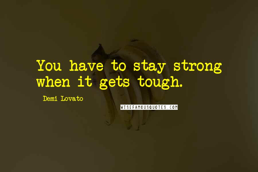 Demi Lovato Quotes: You have to stay strong when it gets tough.