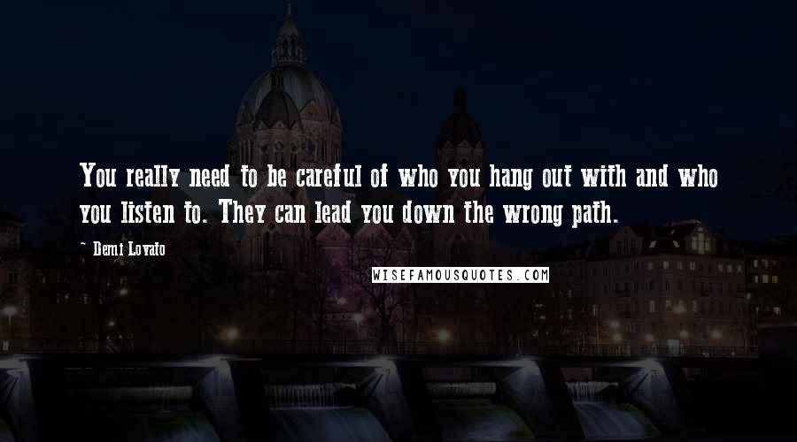 Demi Lovato Quotes: You really need to be careful of who you hang out with and who you listen to. They can lead you down the wrong path.