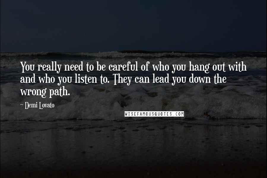 Demi Lovato Quotes: You really need to be careful of who you hang out with and who you listen to. They can lead you down the wrong path.